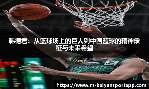 韩德君：从篮球场上的巨人到中国篮球的精神象征与未来希望